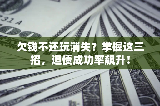 北京欠钱不还玩消失?掌握这三招,追债成功率飙升! 北京欠钱不还玩消失?掌握这三招,追债成功率飙升!