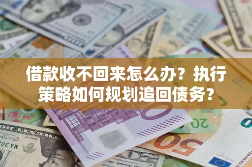 北京借款收不回来怎么办?执行策略如何规划追回债务? 北京借款收不回来怎么办?执行策略如何规划追回债务?