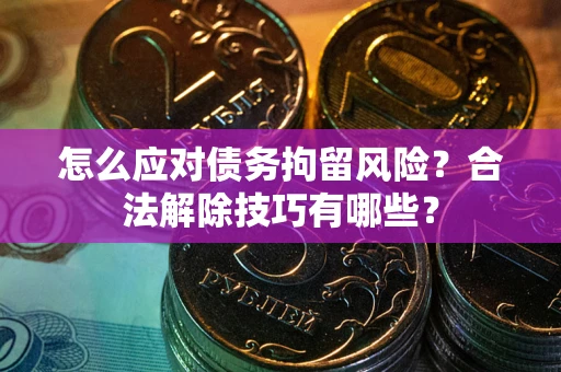 北京怎么应对债务拘留风险?合法解除技巧有哪些? 北京怎么应对债务拘留风险?合法解除技巧有哪些?